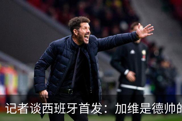 记者谈西班牙首发：加维是德帅的阵眼；也宣布一开始就要踢出强度